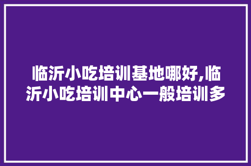 临沂小吃培训基地哪好,临沂小吃培训中心一般培训多久。 综合便民