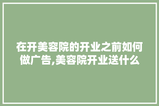 在开美容院的开业之前如何做广告,美容院开业送什么礼物合适拓客。