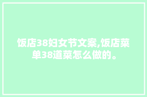 饭店38妇女节文案,饭店菜单38道菜怎么做的。
