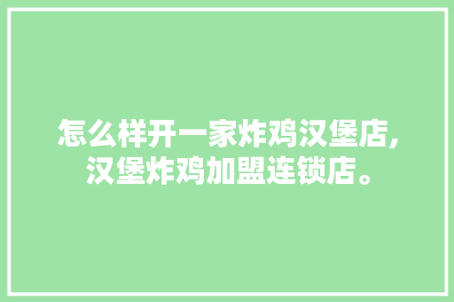 怎么样开一家炸鸡汉堡店,汉堡炸鸡加盟连锁店。