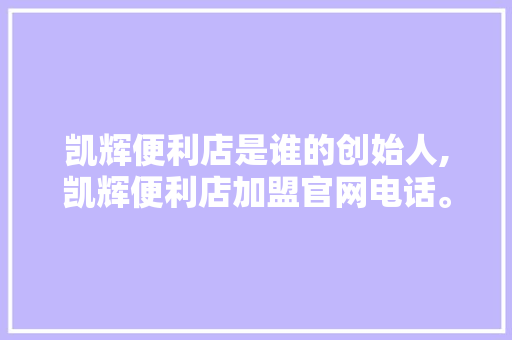 凯辉便利店是谁的创始人,凯辉便利店加盟官网电话。 身体保健