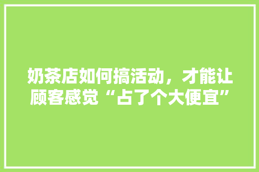 奶茶店如何搞活动，才能让顾客感觉“占了个大便宜”,奶茶店充会员的营销策略有哪些。