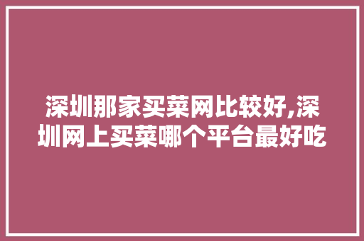 深圳那家买菜网比较好,深圳网上买菜哪个平台最好吃。