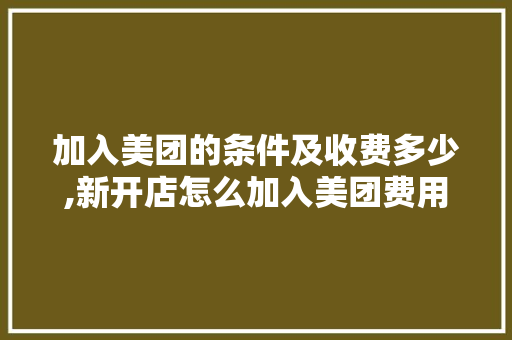 加入美团的条件及收费多少,新开店怎么加入美团费用包。