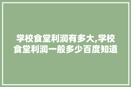 学校食堂利润有多大,学校食堂利润一般多少百度知道。