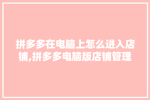 拼多多在电脑上怎么进入店铺,拼多多电脑版店铺管理在哪里找到。