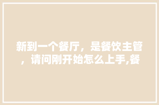新到一个餐厅，是餐饮主管，请问刚开始怎么上手,餐饮主管怎么培训员工的技能。