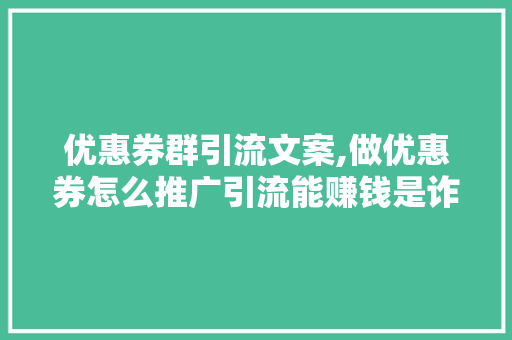 优惠券群引流文案,做优惠券怎么推广引流能赚钱是诈骗吗。