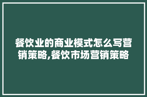 餐饮业的商业模式怎么写营销策略,餐饮市场营销策略有哪些方面的问题。