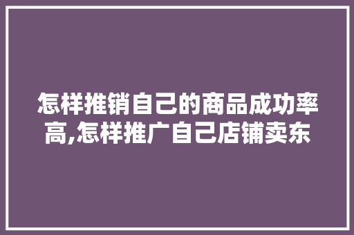 怎样推销自己的商品成功率高,怎样推广自己店铺卖东西呢。