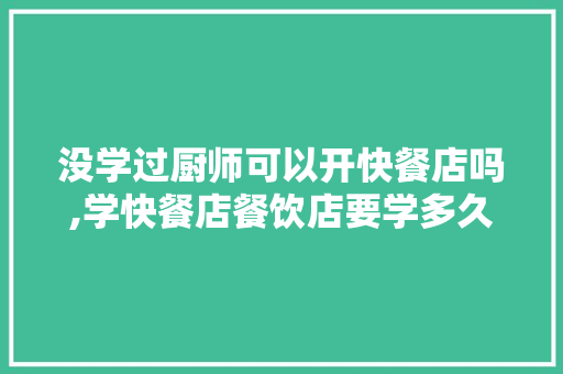 没学过厨师可以开快餐店吗,学快餐店餐饮店要学多久呢。