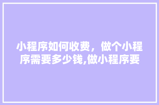 小程序如何收费，做个小程序需要多少钱,做小程序要多少钱一年。 锻炼方法