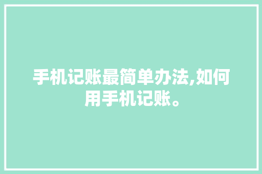 手机记账最简单办法,如何用手机记账。