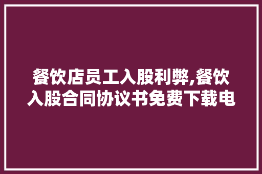 餐饮店员工入股利弊,餐饮入股合同协议书免费下载电子版。