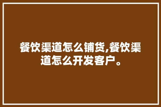 餐饮渠道怎么铺货,餐饮渠道怎么开发客户。