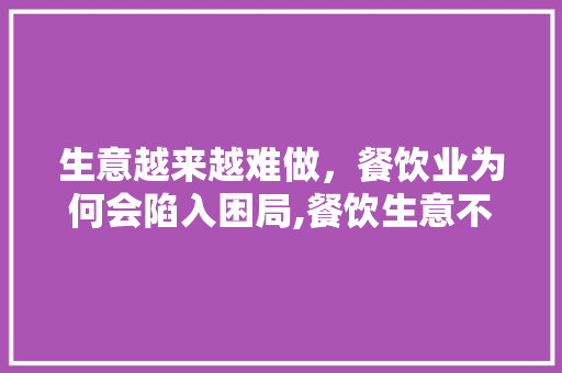 生意越来越难做，餐饮业为何会陷入困局,餐饮生意不好的原因分析以及方案。
