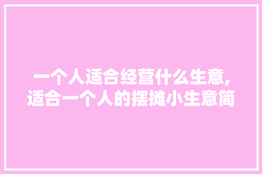 一个人适合经营什么生意,适合一个人的摆摊小生意简单又好做。
