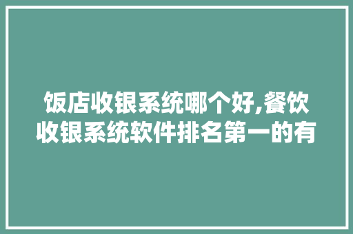 饭店收银系统哪个好,餐饮收银系统软件排名第一的有哪些。