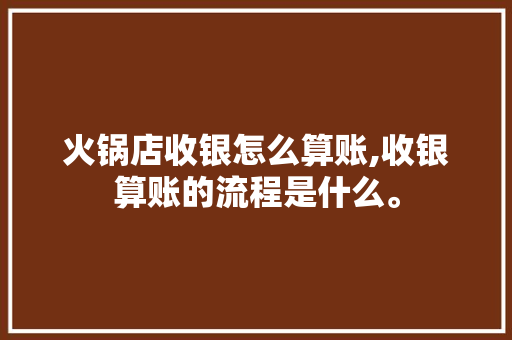 火锅店收银怎么算账,收银算账的流程是什么。