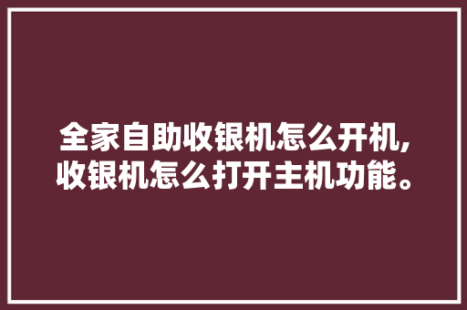 全家自助收银机怎么开机,收银机怎么打开主机功能。 锻炼方法