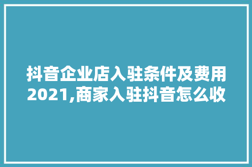 抖音企业店入驻条件及费用2021,商家入驻抖音怎么收费呢。