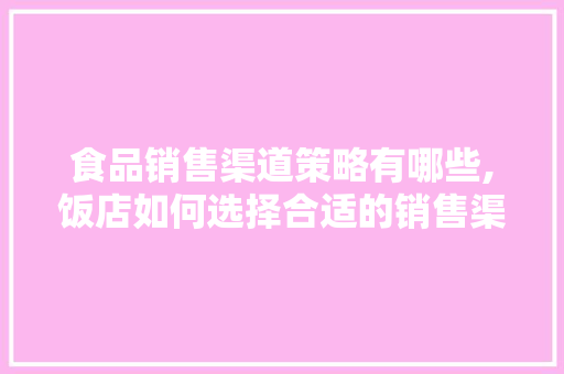 食品销售渠道策略有哪些,饭店如何选择合适的销售渠道?。