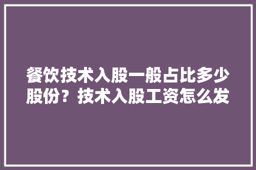 餐饮技术入股一般占比多少股份？技术入股工资怎么发放？需要拟定什么样的合同,餐饮入股合同协议书简单版。