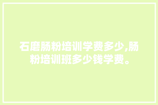 石磨肠粉培训学费多少,肠粉培训班多少钱学费。