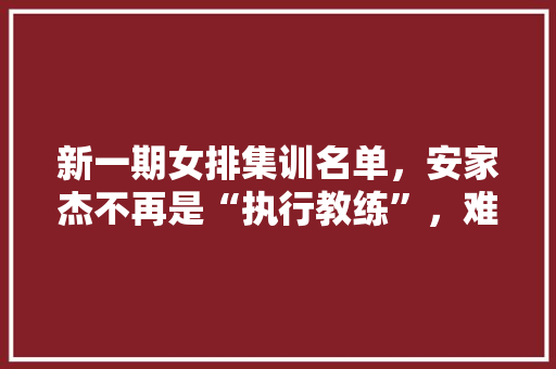 新一期女排集训名单，安家杰不再是“执行教练”，难道是他失宠了吗,菜么么助手用户名和密码跟电脑一样的吗。 饮食技巧