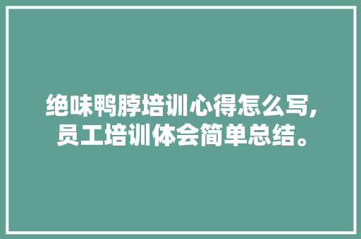绝味鸭脖培训心得怎么写,员工培训体会简单总结。