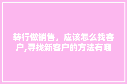 转行做销售，应该怎么找客户,寻找新客户的方法有哪些客户关系管理。