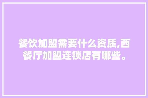 餐饮加盟需要什么资质,西餐厅加盟连锁店有哪些。