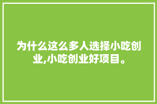 为什么这么多人选择小吃创业,小吃创业好项目。