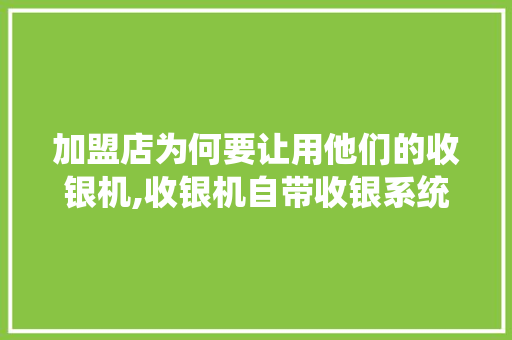 加盟店为何要让用他们的收银机,收银机自带收银系统吗安全吗可靠吗。