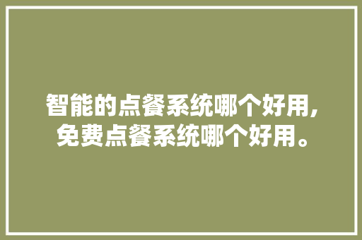智能的点餐系统哪个好用,免费点餐系统哪个好用。