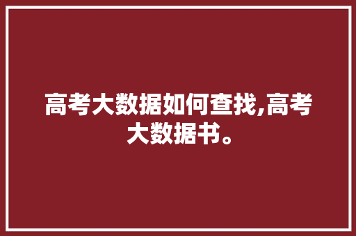 高考大数据如何查找,高考大数据书。