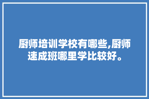 厨师培训学校有哪些,厨师速成班哪里学比较好。