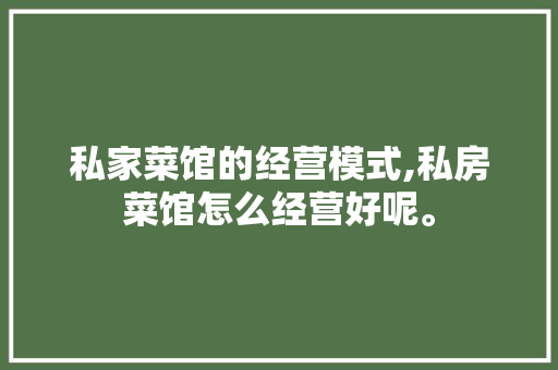 私家菜馆的经营模式,私房菜馆怎么经营好呢。