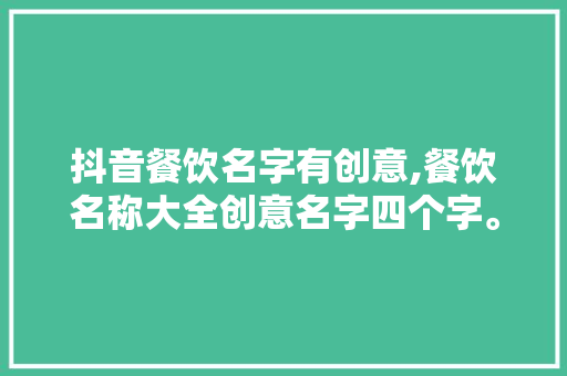 抖音餐饮名字有创意,餐饮名称大全创意名字四个字。