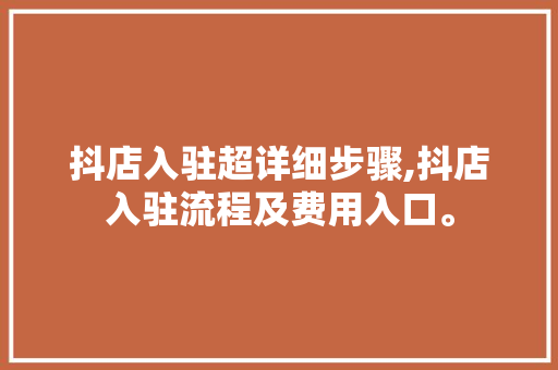 抖店入驻超详细步骤,抖店入驻流程及费用入口。