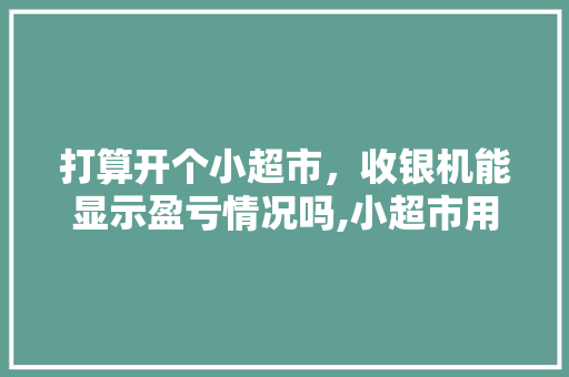 打算开个小超市，收银机能显示盈亏情况吗,小超市用什么收银机好。