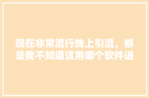 现在非常流行线上引流，都是我不知道该用哪个软件进行线上引流,在哪个平台引流比较容易。 身体保健