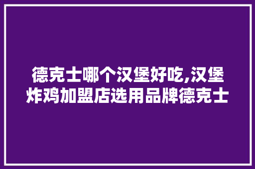 德克士哪个汉堡好吃,汉堡炸鸡加盟店选用品牌德克士好吗。