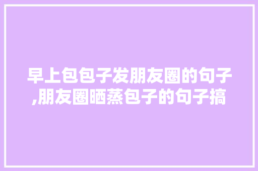 早上包包子发朋友圈的句子,朋友圈晒蒸包子的句子搞笑。