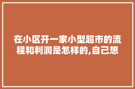 在小区开一家小型超市的流程和利润是怎样的,自己想开家便利店怎么开。