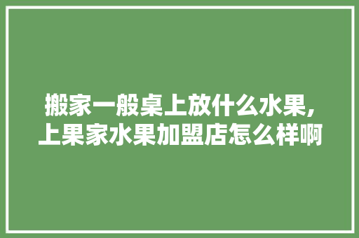 搬家一般桌上放什么水果,上果家水果加盟店怎么样啊。