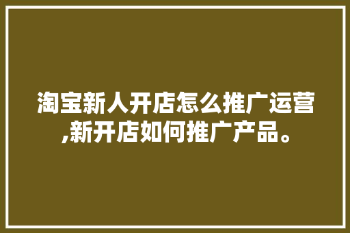 淘宝新人开店怎么推广运营,新开店如何推广产品。