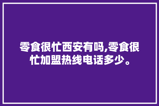 零食很忙西安有吗,零食很忙加盟热线电话多少。