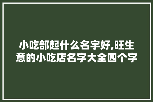 小吃部起什么名字好,旺生意的小吃店名字大全四个字。