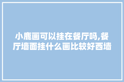 小鹿画可以挂在餐厅吗,餐厅墙面挂什么画比较好西墙还是东墙。
